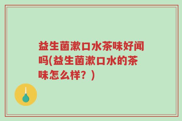 益生菌漱口水茶味好闻吗(益生菌漱口水的茶味怎么样?)-第1张图片-超越 益生菌漱口水茶味好闻吗(益生菌漱口水的茶味怎么样?)-第1张图片-超越