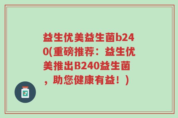 益生优美益生菌b240(重磅推荐:益生优美推出B240益生菌,助您健康有益!)-第1张图片-超越 益生优美益生菌b240(重磅推荐:益生优美推出B240益生菌,助您健康有益!)-第1张图片-超越
