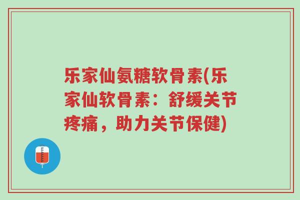 乐家仙氨糖软骨素(乐家仙软骨素:舒缓关节疼痛,助力关节保健)-第1张图片-超越 乐家仙氨糖软骨素(乐家仙软骨素:舒缓关节疼痛,助力关节保健)-第1张图片-超越