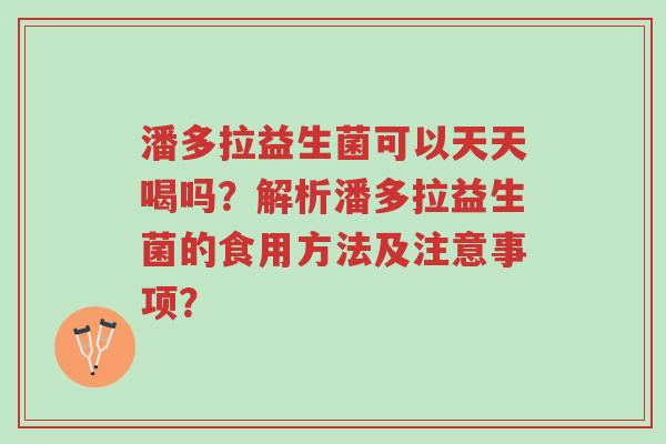 潘多拉益生菌可以天天喝吗?解析潘多拉益生菌的食用方法及注意事项?-第1张图片-超越 潘多拉益生菌可以天天喝吗?解析潘多拉益生菌的食用方法及注意事项?-第1张图片-超越