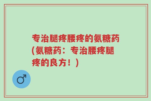 专治腿疼腰疼的氨糖药(氨糖药:专治腰疼腿疼的良方!)-第1张图片-超越 专治腿疼腰疼的氨糖药(氨糖药:专治腰疼腿疼的良方!)-第1张图片-超越