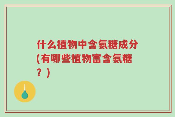 什么植物中含氨糖成分(有哪些植物富含氨糖？)-第1张图片-超越