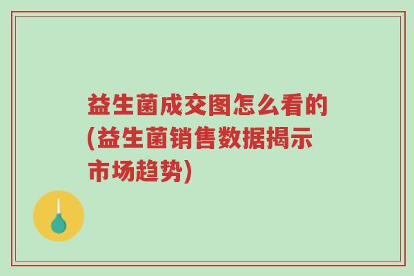 益生菌成交图怎么看的(益生菌销售数据揭示市场趋势)-第1张图片-超越 益生菌成交图怎么看的(益生菌销售数据揭示市场趋势)-第1张图片-超越
