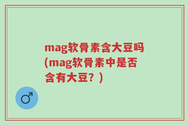 mag软骨素含大豆吗(mag软骨素中是否含有大豆?)-第1张图片-超越 mag软骨素含大豆吗(mag软骨素中是否含有大豆?)-第1张图片-超越