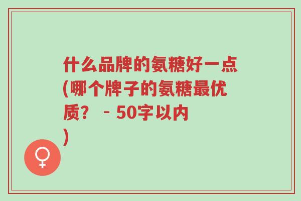 什么品牌的氨糖好一点(哪个牌子的氨糖最优质? - 50字以内)-第1张图片-超越 什么品牌的氨糖好一点(哪个牌子的氨糖最优质? - 50字以内)-第1张图片-超越