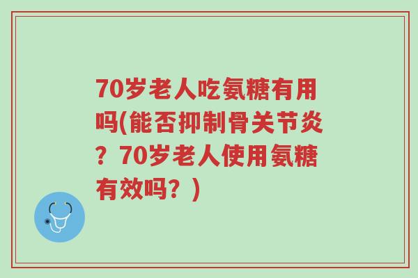 70岁老人吃氨糖有用吗(能否抑制骨关节炎?70岁老人使用氨糖有效吗?)-第1张图片-超越 70岁老人吃氨糖有用吗(能否抑制骨关节炎?70岁老人使用氨糖有效吗?)-第1张图片-超越