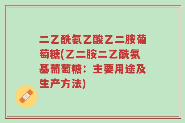 二乙酰氨乙酸乙二胺葡萄糖(乙二胺二乙酰氨基葡萄糖:主要用途及生产方法)-第1张图片-超越 二乙酰氨乙酸乙二胺葡萄糖(乙二胺二乙酰氨基葡萄糖:主要用途及生产方法)-第1张图片-超越