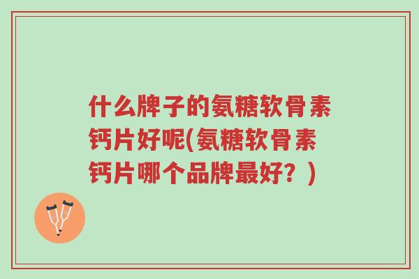 什么牌子的氨糖软骨素钙片好呢(氨糖软骨素钙片哪个品牌最好?)-第1张图片-超越 什么牌子的氨糖软骨素钙片好呢(氨糖软骨素钙片哪个品牌最好?)-第1张图片-超越