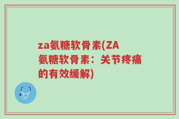 za氨糖软骨素(ZA氨糖软骨素:关节疼痛的有效缓解)-第1张图片-超越 za氨糖软骨素(ZA氨糖软骨素:关节疼痛的有效缓解)-第1张图片-超越