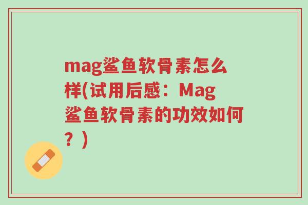 mag鲨鱼软骨素怎么样(试用后感:Mag鲨鱼软骨素的功效如何?)-第1张图片-超越 mag鲨鱼软骨素怎么样(试用后感:Mag鲨鱼软骨素的功效如何?)-第1张图片-超越