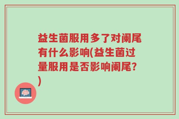 益生菌服用多了对阑尾有什么影响(益生菌过量服用是否影响阑尾?)-第1张图片-超越 益生菌服用多了对阑尾有什么影响(益生菌过量服用是否影响阑尾?)-第1张图片-超越