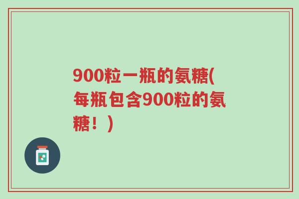 900粒一瓶的氨糖(每瓶包含900粒的氨糖!)-第1张图片-超越 900粒一瓶的氨糖(每瓶包含900粒的氨糖!)-第1张图片-超越