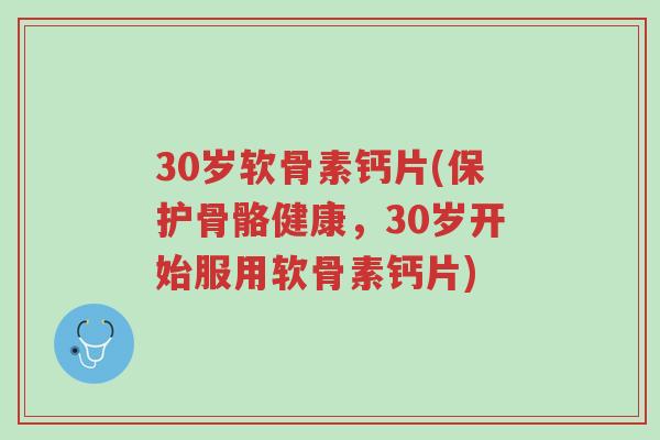 30岁软骨素钙片(保护骨骼健康,30岁开始服用软骨素钙片)-第1张图片-超越 30岁软骨素钙片(保护骨骼健康,30岁开始服用软骨素钙片)-第1张图片-超越