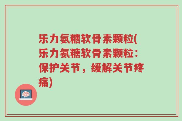 乐力氨糖软骨素颗粒(乐力氨糖软骨素颗粒：保护关节，缓解关节疼痛)-第1张图片-超越