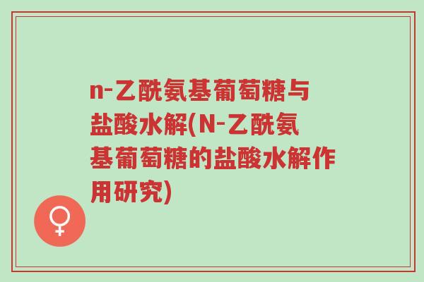 n-乙酰氨基葡萄糖与盐酸水解(N-乙酰氨基葡萄糖的盐酸水解作用研究)-第1张图片-超越 n-乙酰氨基葡萄糖与盐酸水解(N-乙酰氨基葡萄糖的盐酸水解作用研究)-第1张图片-超越