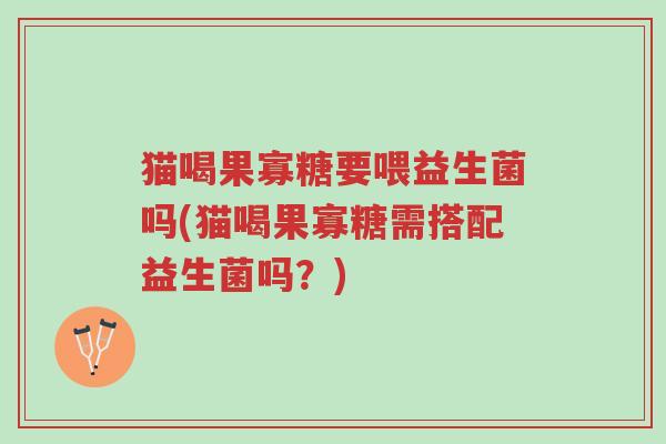 猫喝果寡糖要喂益生菌吗(猫喝果寡糖需搭配益生菌吗?)-第1张图片-超越 猫喝果寡糖要喂益生菌吗(猫喝果寡糖需搭配益生菌吗?)-第1张图片-超越