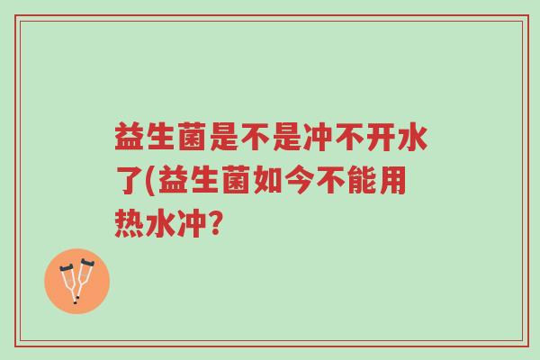 益生菌是不是冲不开水了(益生菌如今不能用热水冲?-第1张图片-超越 益生菌是不是冲不开水了(益生菌如今不能用热水冲?-第1张图片-超越