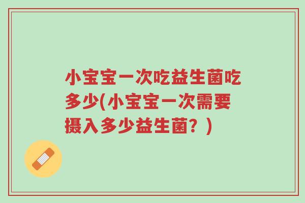 小宝宝一次吃益生菌吃多少(小宝宝一次需要摄入多少益生菌?)-第1张图片-超越 小宝宝一次吃益生菌吃多少(小宝宝一次需要摄入多少益生菌?)-第1张图片-超越
