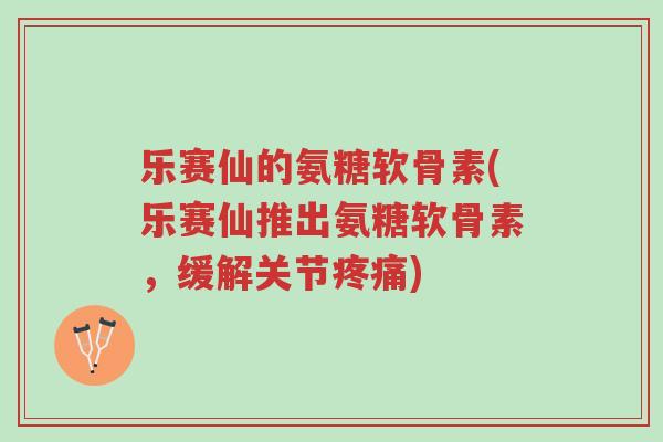 乐赛仙的氨糖软骨素(乐赛仙推出氨糖软骨素,缓解关节疼痛)-第1张图片-超越 乐赛仙的氨糖软骨素(乐赛仙推出氨糖软骨素,缓解关节疼痛)-第1张图片-超越