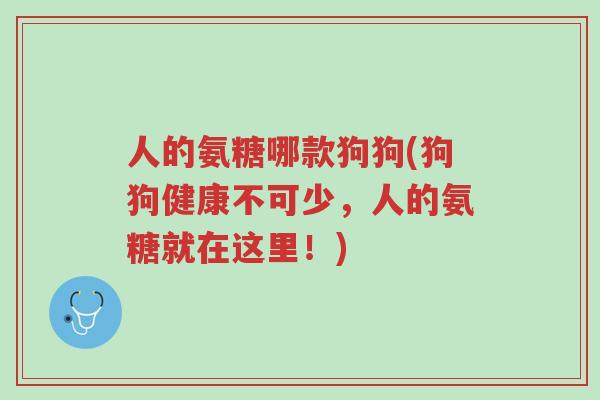 人的氨糖哪款狗狗(狗狗健康不可少,人的氨糖就在这里!)-第1张图片-超越 人的氨糖哪款狗狗(狗狗健康不可少,人的氨糖就在这里!)-第1张图片-超越