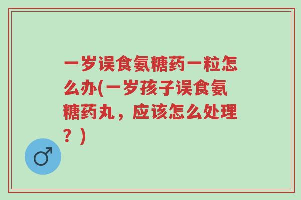 一岁误食氨糖药一粒怎么办(一岁孩子误食氨糖药丸,应该怎么处理?)-第1张图片-超越 一岁误食氨糖药一粒怎么办(一岁孩子误食氨糖药丸,应该怎么处理?)-第1张图片-超越