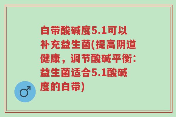 白带酸碱度5.1可以补充益生菌(提高阴道健康,调节酸碱平衡:益生菌适合5.1酸碱度的白带)-第1张图片-超越 白带酸碱度5.1可以补充益生菌(提高阴道健康,调节酸碱平衡:益生菌适合5.1酸碱度的白带)-第1张图片-超越