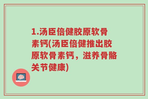 1.汤臣倍健胶原软骨素钙(汤臣倍健推出胶原软骨素钙,滋养骨骼关节健康)-第1张图片-超越 1.汤臣倍健胶原软骨素钙(汤臣倍健推出胶原软骨素钙,滋养骨骼关节健康)-第1张图片-超越