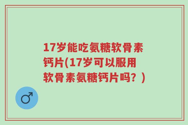 17岁能吃氨糖软骨素钙片(17岁可以服用软骨素氨糖钙片吗?)-第1张图片-超越 17岁能吃氨糖软骨素钙片(17岁可以服用软骨素氨糖钙片吗?)-第1张图片-超越