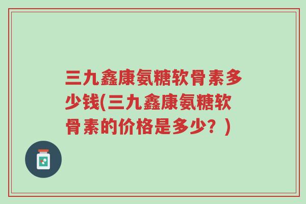 三九鑫康氨糖软骨素多少钱(三九鑫康氨糖软骨素的价格是多少?)-第1张图片-超越 三九鑫康氨糖软骨素多少钱(三九鑫康氨糖软骨素的价格是多少?)-第1张图片-超越