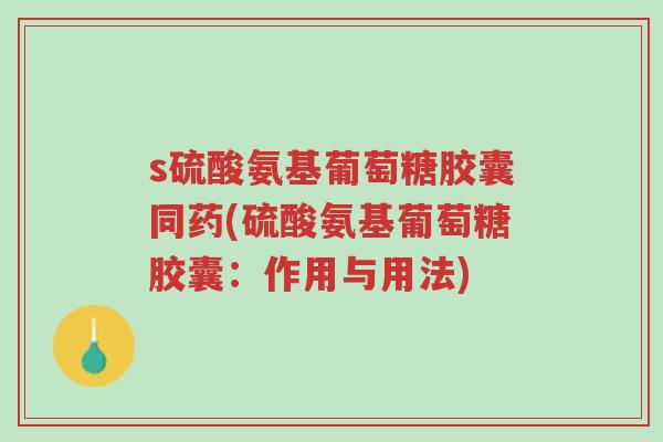 s硫酸氨基葡萄糖胶囊同药(硫酸氨基葡萄糖胶囊:作用与用法)-第1张图片-超越 s硫酸氨基葡萄糖胶囊同药(硫酸氨基葡萄糖胶囊:作用与用法)-第1张图片-超越
