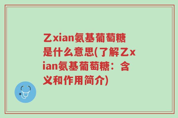 乙xian氨基葡萄糖是什么意思(了解乙xian氨基葡萄糖:含义和作用简介)-第1张图片-超越 乙xian氨基葡萄糖是什么意思(了解乙xian氨基葡萄糖:含义和作用简介)-第1张图片-超越
