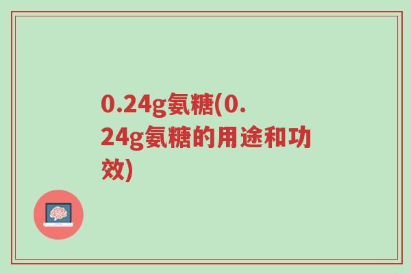 0.24g氨糖(0.24g氨糖的用途和功效)-第1张图片-超越 0.24g氨糖(0.24g氨糖的用途和功效)-第1张图片-超越