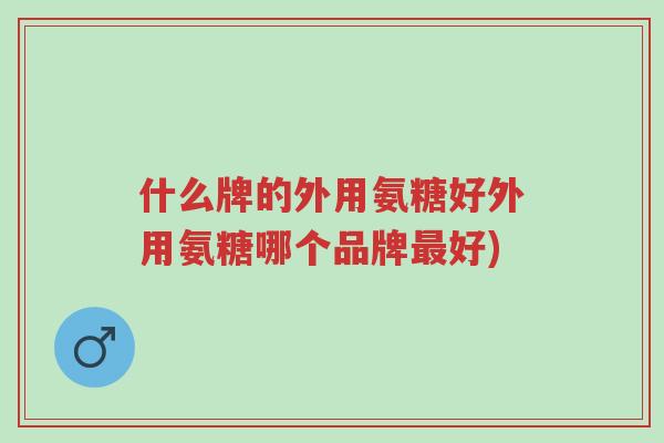 什么牌的外用氨糖好外用氨糖哪个品牌最好)-第1张图片-超越 什么牌的外用氨糖好外用氨糖哪个品牌最好)-第1张图片-超越