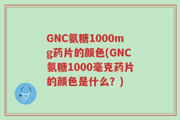 GNC氨糖1000mg药片的颜色(GNC氨糖1000毫克药片的颜色是什么?)-第1张图片-超越 GNC氨糖1000mg药片的颜色(GNC氨糖1000毫克药片的颜色是什么?)-第1张图片-超越
