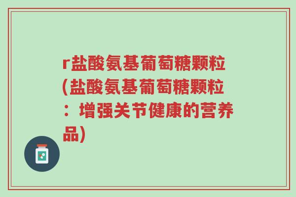 r盐酸氨基葡萄糖颗粒(盐酸氨基葡萄糖颗粒:增强关节健康的营养品)-第1张图片-超越 r盐酸氨基葡萄糖颗粒(盐酸氨基葡萄糖颗粒:增强关节健康的营养品)-第1张图片-超越