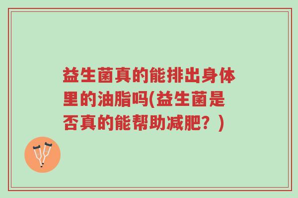 益生菌真的能排出身体里的油脂吗(益生菌是否真的能帮助减肥?)-第1张图片-超越 益生菌真的能排出身体里的油脂吗(益生菌是否真的能帮助减肥?)-第1张图片-超越