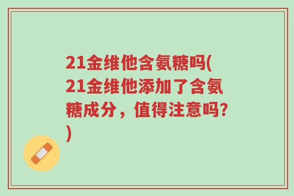21金维他含氨糖吗(21金维他添加了含氨糖成分,值得注意吗?)-第1张图片-超越 21金维他含氨糖吗(21金维他添加了含氨糖成分,值得注意吗?)-第1张图片-超越