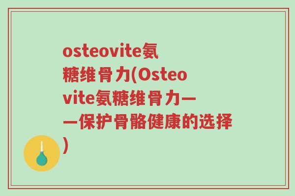 osteovite氨糖维骨力(Osteovite氨糖维骨力——保护骨骼健康的选择)-第1张图片-超越 osteovite氨糖维骨力(Osteovite氨糖维骨力——保护骨骼健康的选择)-第1张图片-超越