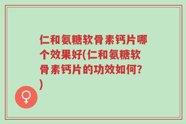 仁和氨糖软骨素钙片哪个效果好(仁和氨糖软骨素钙片的功效如何?)-第1张图片-超越 仁和氨糖软骨素钙片哪个效果好(仁和氨糖软骨素钙片的功效如何?)-第1张图片-超越