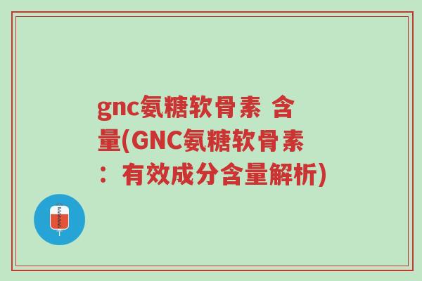 gnc氨糖软骨素 含量(GNC氨糖软骨素:有效成分含量解析)-第1张图片-超越 gnc氨糖软骨素 含量(GNC氨糖软骨素:有效成分含量解析)-第1张图片-超越