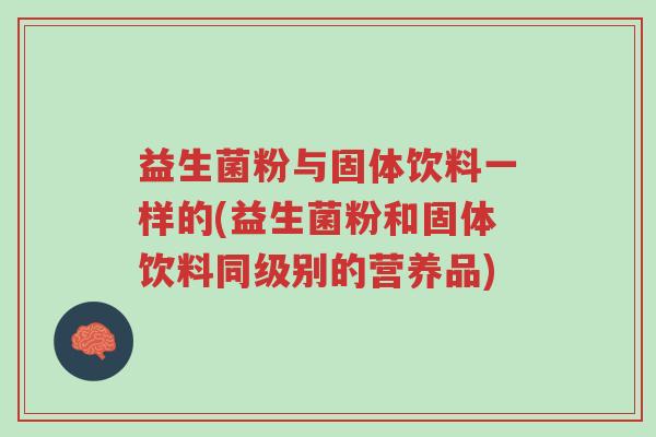 益生菌粉与固体饮料一样的(益生菌粉和固体饮料同级别的营养品)-第1张图片-超越 益生菌粉与固体饮料一样的(益生菌粉和固体饮料同级别的营养品)-第1张图片-超越