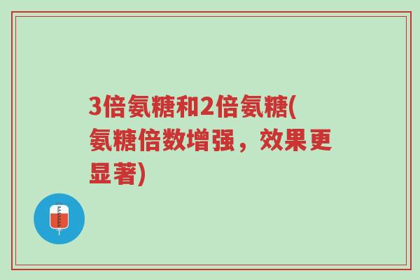 3倍氨糖和2倍氨糖(氨糖倍数增强,效果更显著)-第1张图片-超越 3倍氨糖和2倍氨糖(氨糖倍数增强,效果更显著)-第1张图片-超越