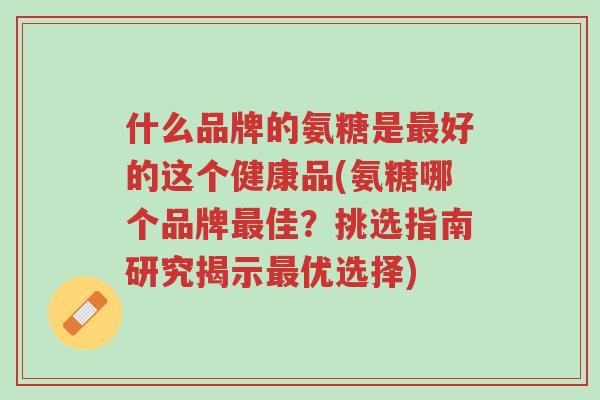 什么品牌的氨糖是最好的这个健康品(氨糖哪个品牌最佳?挑选指南研究揭示最优选择)-第1张图片-超越 什么品牌的氨糖是最好的这个健康品(氨糖哪个品牌最佳?挑选指南研究揭示最优选择)-第1张图片-超越