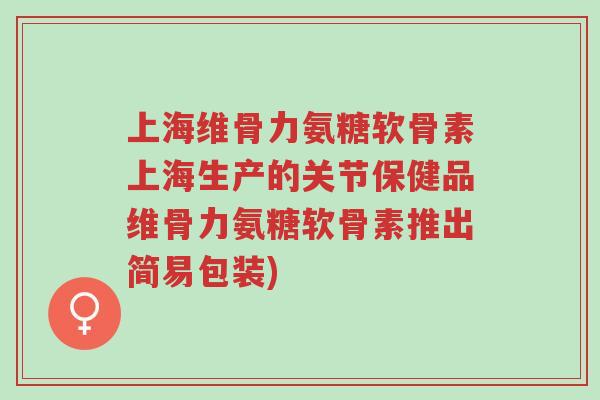 上海维骨力氨糖软骨素上海生产的关节保健品维骨力氨糖软骨素推出简易包装)-第1张图片-超越 上海维骨力氨糖软骨素上海生产的关节保健品维骨力氨糖软骨素推出简易包装)-第1张图片-超越