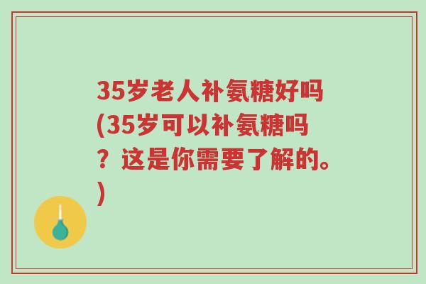35岁老人补氨糖好吗(35岁可以补氨糖吗?这是你需要了解的。)-第1张图片-超越 35岁老人补氨糖好吗(35岁可以补氨糖吗?这是你需要了解的。)-第1张图片-超越