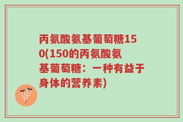 丙氨酸氨基葡萄糖150(150的丙氨酸氨基葡萄糖:一种有益于身体的营养素)-第1张图片-超越 丙氨酸氨基葡萄糖150(150的丙氨酸氨基葡萄糖:一种有益于身体的营养素)-第1张图片-超越