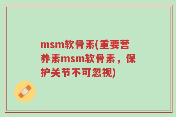 msm软骨素(重要营养素msm软骨素,保护关节不可忽视)-第1张图片-超越 msm软骨素(重要营养素msm软骨素,保护关节不可忽视)-第1张图片-超越