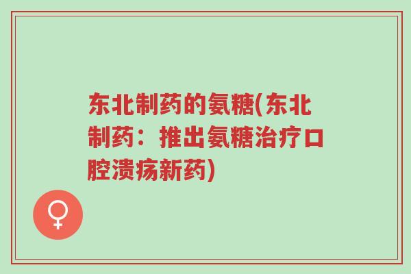 东北制药的氨糖(东北制药:推出氨糖治疗口腔溃疡新药)-第1张图片-超越 东北制药的氨糖(东北制药:推出氨糖治疗口腔溃疡新药)-第1张图片-超越