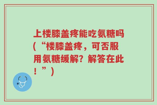 上楼膝盖疼能吃氨糖吗(“楼膝盖疼,可否服用氨糖缓解?解答在此!”)-第1张图片-超越 上楼膝盖疼能吃氨糖吗(“楼膝盖疼,可否服用氨糖缓解?解答在此!”)-第1张图片-超越