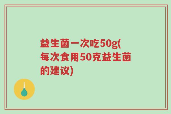 益生菌一次吃50g(每次食用50克益生菌的建议)-第1张图片-超越 益生菌一次吃50g(每次食用50克益生菌的建议)-第1张图片-超越